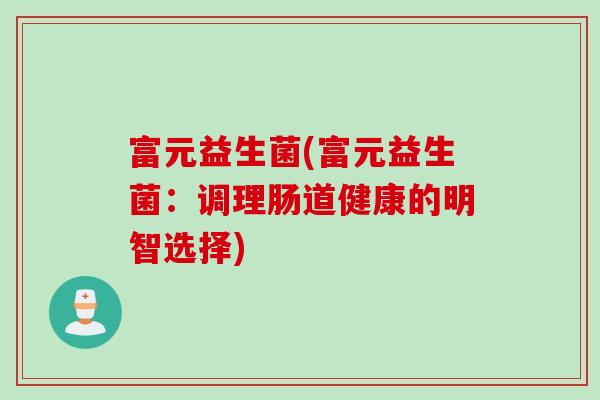 富元益生菌(富元益生菌:调理肠道健康的明智选择) 富元益生菌(富元益生菌:调理肠道健康的明智选择)