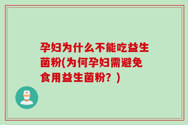 孕妇为什么不能吃益生菌粉(为何孕妇需避免食用益生菌粉？)