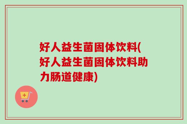 好人益生菌固体饮料(好人益生菌固体饮料助力肠道健康)