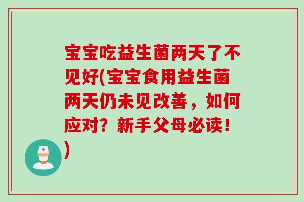 宝宝吃益生菌两天了不见好(宝宝食用益生菌两天仍未见改善,如何应对?新手父母必读!) 宝宝吃益生菌两天了不见好(宝宝食用益生菌两天仍未见改善,如何应对?新手父母必读!)