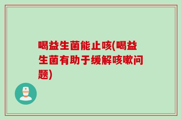 喝益生菌能止咳(喝益生菌有助于缓解问题)