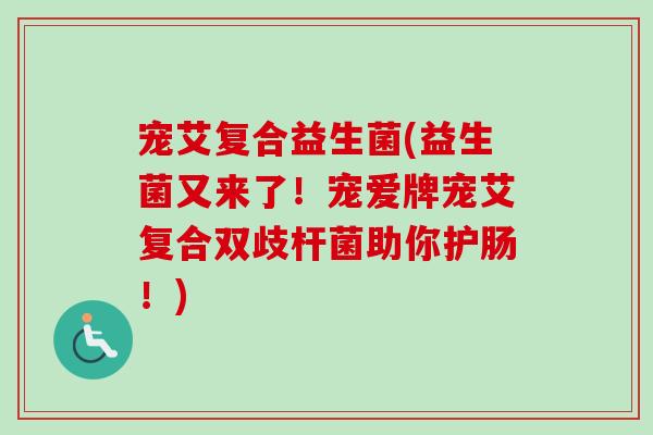 宠艾复合益生菌(益生菌又来了！宠爱牌宠艾复合双歧杆菌助你护肠！)