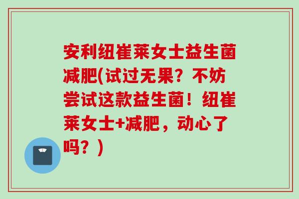 安利纽崔莱女士益生菌(试过无果?不妨尝试这款益生菌!纽崔莱女士+,动心了吗?) 安利纽崔莱女士益生菌(试过无果?不妨尝试这款益生菌!纽崔莱女士+,动心了吗?)
