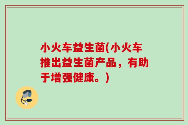 小火车益生菌(小火车推出益生菌产品,有助于增强健康。) 小火车益生菌(小火车推出益生菌产品,有助于增强健康。)