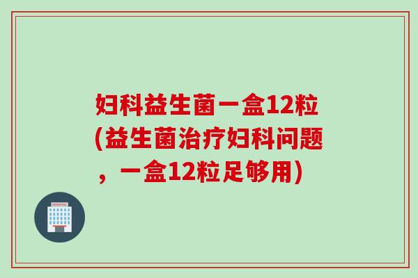 益生菌一盒12粒(益生菌问题,一盒12粒足够用) 益生菌一盒12粒(益生菌问题,一盒12粒足够用)