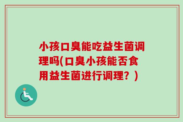 小孩能吃益生菌调理吗(小孩能否食用益生菌进行调理？)