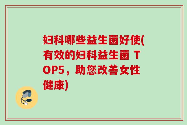 妇科哪些益生菌好使(有效的妇科益生菌 TOP5，助您改善女性健康)