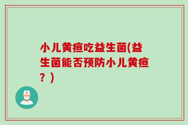 小儿黄疸吃益生菌(益生菌能否小儿黄疸？)
