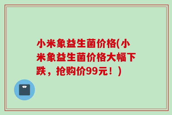 小米象益生菌价格(小米象益生菌价格大幅下跌,抢购价99元!) 小米象益生菌价格(小米象益生菌价格大幅下跌,抢购价99元!)