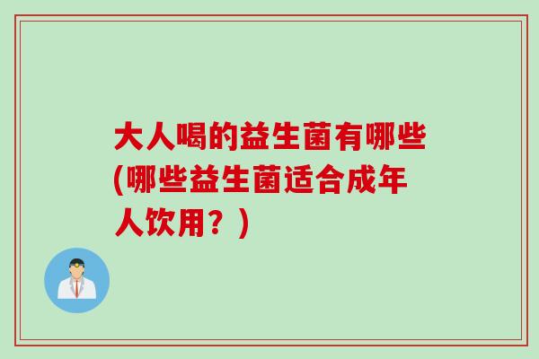 大人喝的益生菌有哪些(哪些益生菌适合成年人饮用？)