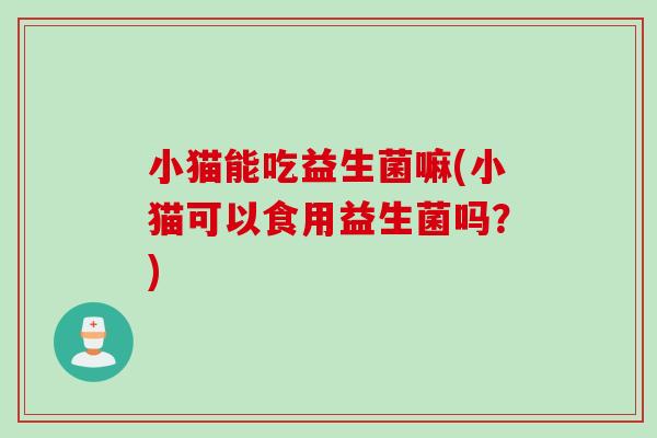 小猫能吃益生菌嘛(小猫可以食用益生菌吗?) 小猫能吃益生菌嘛(小猫可以食用益生菌吗?)