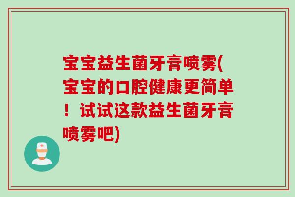 宝宝益生菌牙膏喷雾(宝宝的口腔健康更简单!试试这款益生菌牙膏喷雾吧) 宝宝益生菌牙膏喷雾(宝宝的口腔健康更简单!试试这款益生菌牙膏喷雾吧)