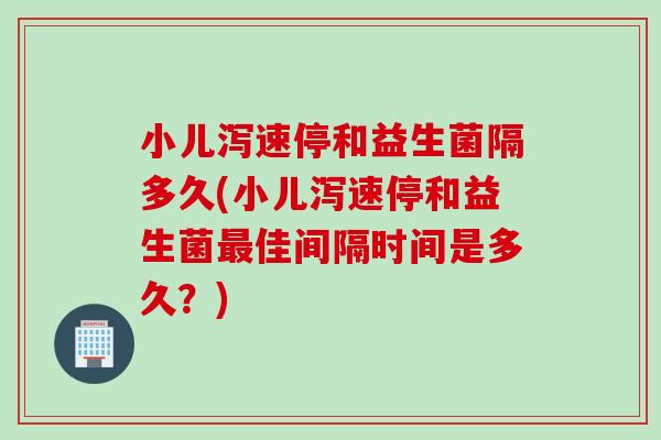 小儿泻速停和益生菌隔多久(小儿泻速停和益生菌佳间隔时间是多久？)