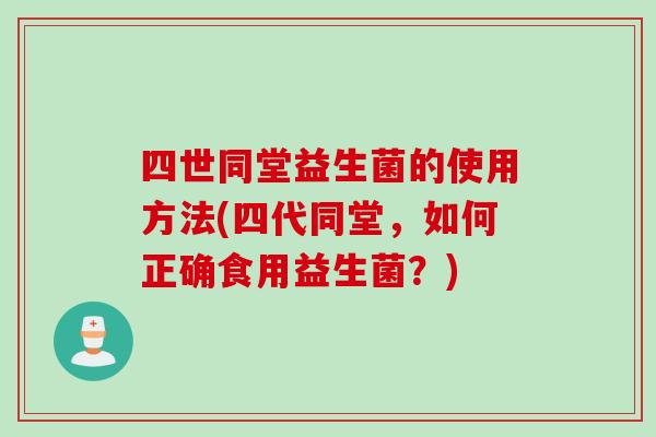 四世同堂益生菌的使用方法(四代同堂,如何正确食用益生菌?) 四世同堂益生菌的使用方法(四代同堂,如何正确食用益生菌?)