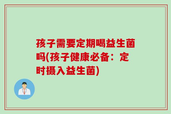 孩子需要定期喝益生菌吗(孩子健康必备：定时摄入益生菌)