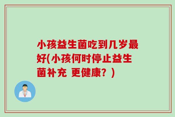 小孩益生菌吃到几岁好(小孩何时停止益生菌补充 更健康？)