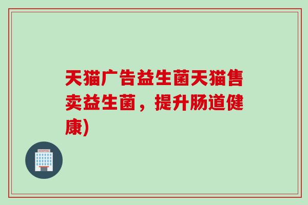 天猫广告益生菌天猫售卖益生菌,提升肠道健康) 天猫广告益生菌天猫售卖益生菌,提升肠道健康)