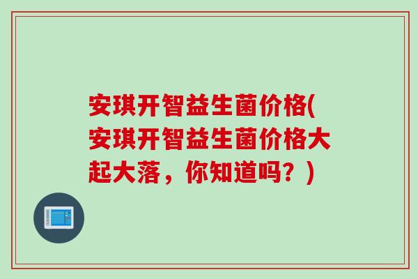 安琪开智益生菌价格(安琪开智益生菌价格大起大落,你知道吗?) 安琪开智益生菌价格(安琪开智益生菌价格大起大落,你知道吗?)
