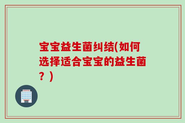 宝宝益生菌纠结(如何选择适合宝宝的益生菌？)