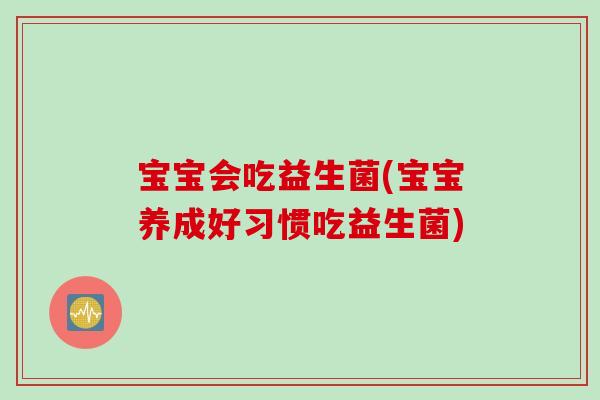 宝宝会吃益生菌(宝宝养成好习惯吃益生菌)