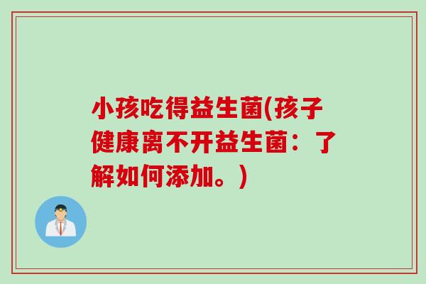 小孩吃得益生菌(孩子健康离不开益生菌:了解如何添加。) 小孩吃得益生菌(孩子健康离不开益生菌:了解如何添加。)