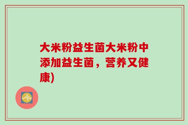 大米粉益生菌大米粉中添加益生菌，营养又健康)