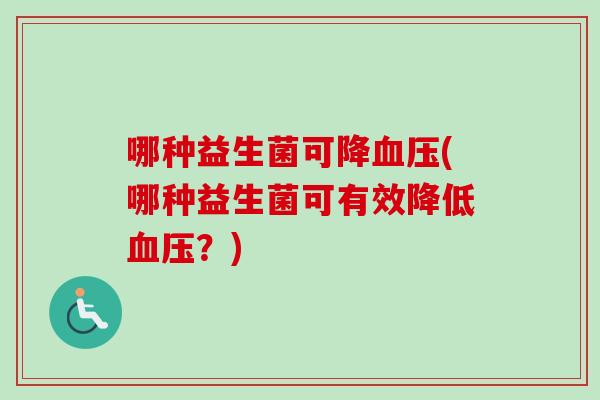 哪种益生菌可降(哪种益生菌可有效降低?) 哪种益生菌可降(哪种益生菌可有效降低?)