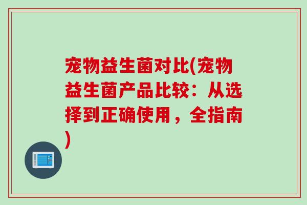 宠物益生菌对比(宠物益生菌产品比较:从选择到正确使用,全指南) 宠物益生菌对比(宠物益生菌产品比较:从选择到正确使用,全指南)