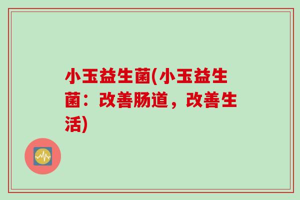 小玉益生菌(小玉益生菌:改善肠道,改善生活) 小玉益生菌(小玉益生菌:改善肠道,改善生活)