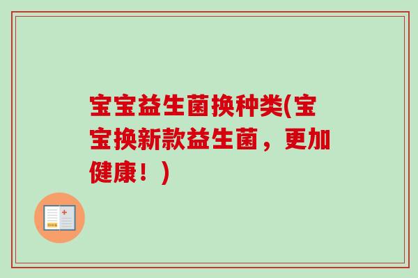 宝宝益生菌换种类(宝宝换新款益生菌，更加健康！)
