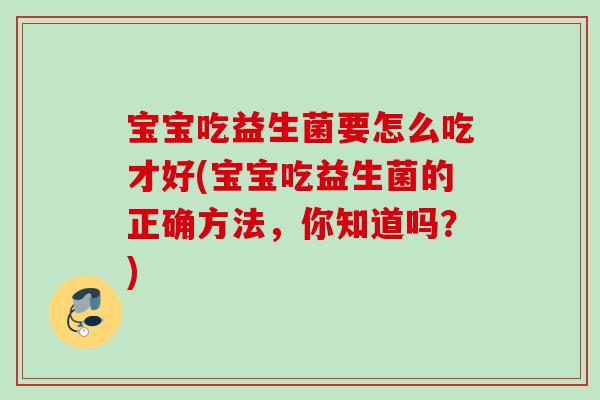 宝宝吃益生菌要怎么吃才好(宝宝吃益生菌的正确方法，你知道吗？)