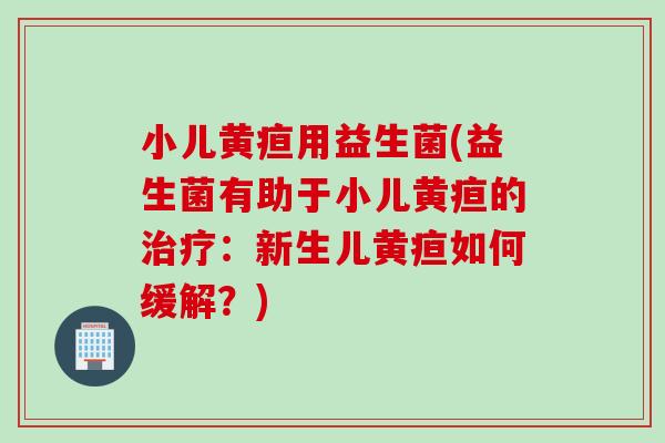 小儿黄疸用益生菌(益生菌有助于小儿黄疸的:新生儿黄疸如何缓解?) 小儿黄疸用益生菌(益生菌有助于小儿黄疸的:新生儿黄疸如何缓解?)