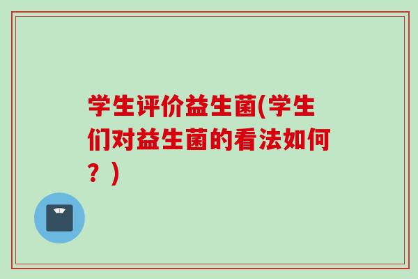 学生评价益生菌(学生们对益生菌的看法如何?) 学生评价益生菌(学生们对益生菌的看法如何?)