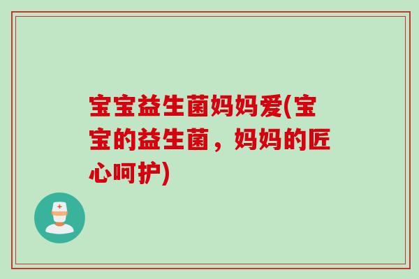 宝宝益生菌妈妈爱(宝宝的益生菌，妈妈的匠心呵护)