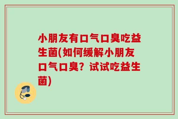 小朋友有口气吃益生菌(如何缓解小朋友口气？试试吃益生菌)