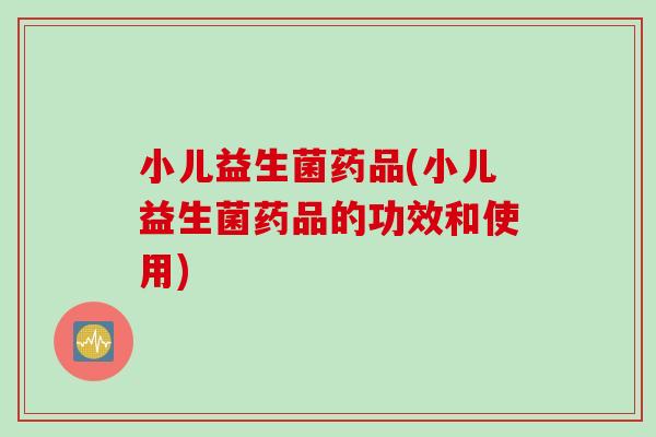 小儿益生菌药品(小儿益生菌药品的功效和使用) 小儿益生菌药品(小儿益生菌药品的功效和使用)