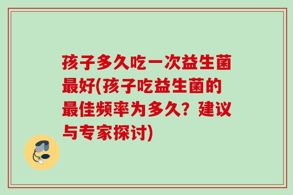 孩子多久吃一次益生菌好(孩子吃益生菌的佳频率为多久?建议与专家探讨) 孩子多久吃一次益生菌好(孩子吃益生菌的佳频率为多久?建议与专家探讨)
