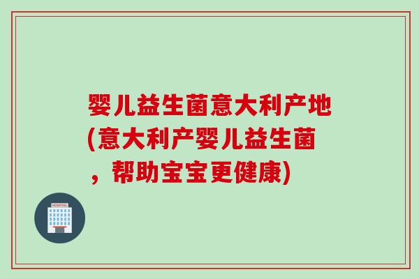 婴儿益生菌意大利产地(意大利产婴儿益生菌,帮助宝宝更健康) 婴儿益生菌意大利产地(意大利产婴儿益生菌,帮助宝宝更健康)