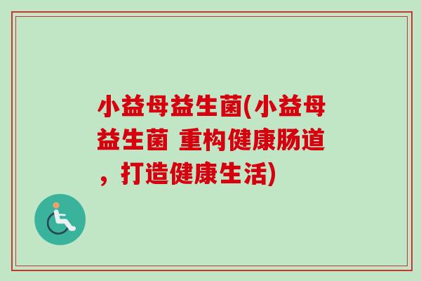 小益母益生菌(小益母益生菌 重构健康肠道,打造健康生活) 小益母益生菌(小益母益生菌 重构健康肠道,打造健康生活)