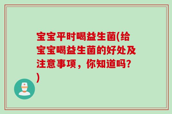 宝宝平时喝益生菌(给宝宝喝益生菌的好处及注意事项，你知道吗？)