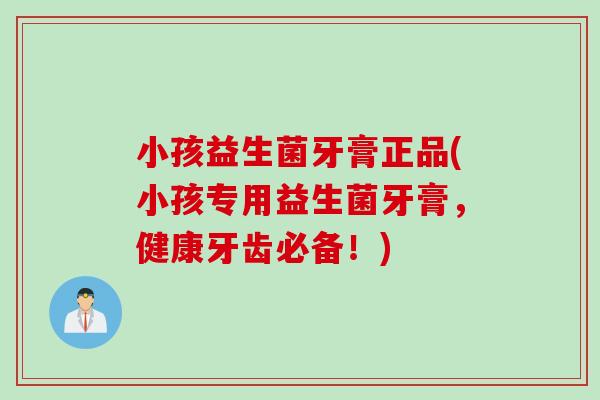 小孩益生菌牙膏正品(小孩专用益生菌牙膏，健康牙齿必备！)
