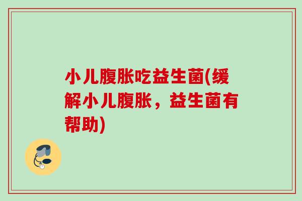 小儿吃益生菌(缓解小儿,益生菌有帮助) 小儿吃益生菌(缓解小儿,益生菌有帮助)