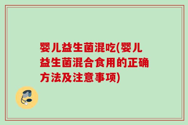 婴儿益生菌混吃(婴儿益生菌混合食用的正确方法及注意事项)