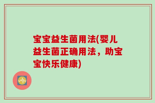 宝宝益生菌用法(婴儿益生菌正确用法,助宝宝快乐健康) 宝宝益生菌用法(婴儿益生菌正确用法,助宝宝快乐健康)