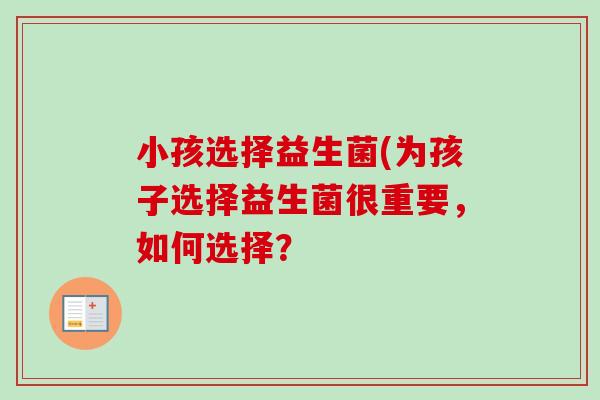小孩选择益生菌(为孩子选择益生菌很重要，如何选择？