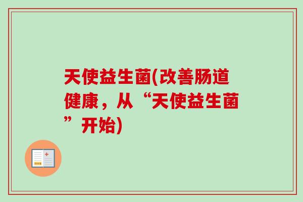 天使益生菌(改善肠道健康，从“天使益生菌”开始)