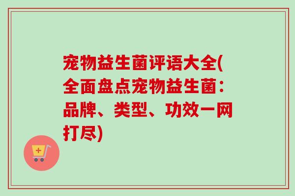 宠物益生菌评语大全(全面盘点宠物益生菌:品牌、类型、功效一网打尽) 宠物益生菌评语大全(全面盘点宠物益生菌:品牌、类型、功效一网打尽)