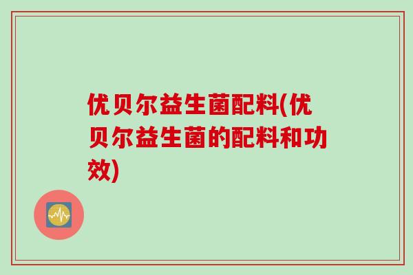 优贝尔益生菌配料(优贝尔益生菌的配料和功效) 优贝尔益生菌配料(优贝尔益生菌的配料和功效)