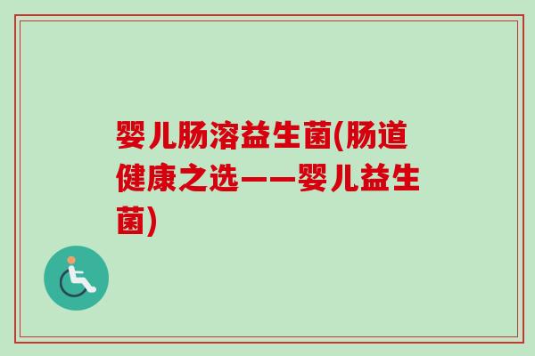婴儿肠溶益生菌(肠道健康之选——婴儿益生菌) 婴儿肠溶益生菌(肠道健康之选——婴儿益生菌)