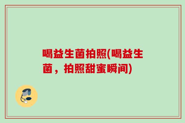 喝益生菌拍照(喝益生菌，拍照甜蜜瞬间)